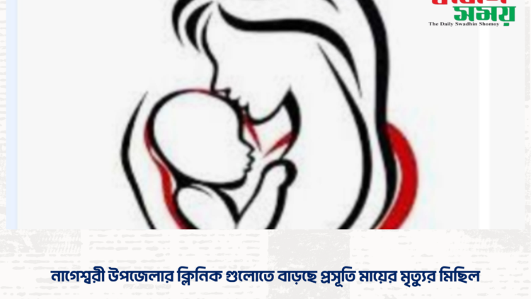 নাগেশ্বরী উপজেলার ক্লিনিক গুলোতে বাড়ছে প্রসূতি মায়ের মৃত্যুর মিছিল।