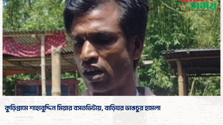 কুড়িগ্রামে শাহাবুদ্দিন মিয়ার বসতভিটায়, বাড়িঘর ভাঙচুর হামলা