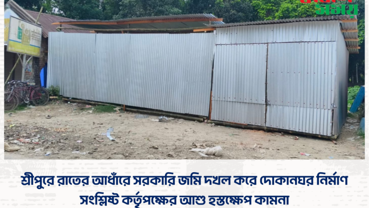 শ্রীপুরে রাতের আধাঁরে সরকারি জমি দখল করে দোকানঘর নির্মাণ।সংশ্লিষ্ট কর্তৃপক্ষের আশু হস্তক্ষেপ কামনা।