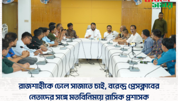 রাজশাহীকে ঢেলে সাজাতে চাই, বরেন্দ্র প্রেসক্লাবের নেতাদের সঙ্গে মতবিনিময়ে রাসিক প্রশাসক  ​