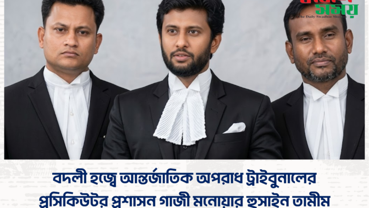 বদলী হজ্বে আন্তর্জাতিক অপরাধ ট্রাইবুনালের প্রসিকিউটর প্রশাসন গাজী মনোয়ার হুসাইন তামীম