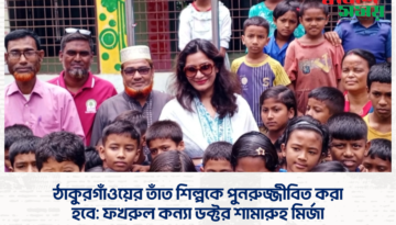 ঠাকুরগাঁওয়ের তাঁত শিল্পকে পুনরুজ্জীবিত করা হবে: ফখরুল কন্যা ডক্টর শামারুহ মির্জা