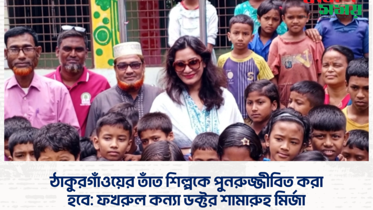 ঠাকুরগাঁওয়ের তাঁত শিল্পকে পুনরুজ্জীবিত করা হবে: ফখরুল কন্যা ডক্টর শামারুহ মির্জা