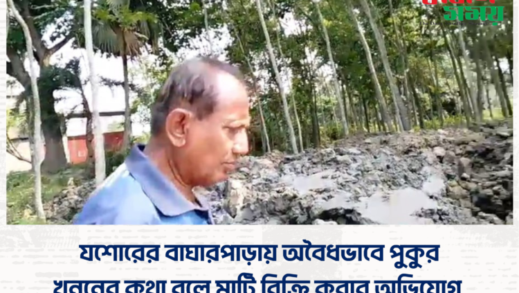 যশোরের বাঘারপাড়ায় অবৈধভাবে পুকুর খননের কথা বলে মাটি বিক্রি করার অভিযোগ